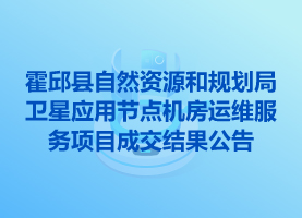 霍邱縣自然資源和規(guī)劃局衛(wèi)星應(yīng)用節(jié)點(diǎn)機(jī)房運(yùn)維服務(wù)項目成交結(jié)果公告